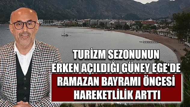 Turizm sezonunun erken açıldığı Güney Ege'de Ramazan Bayramı öncesi hareketlilik arttı