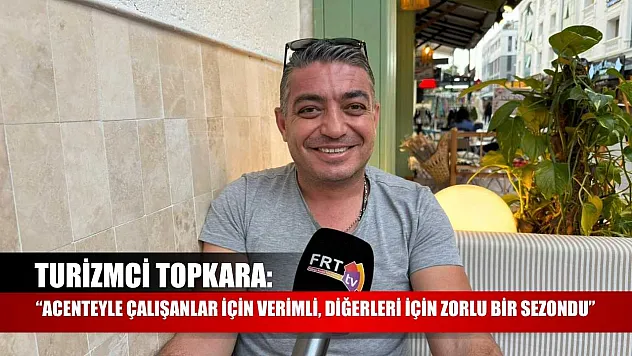 Turizmci Topkara: 'Acenteyle Çalışanlar İçin Verimli, Diğerleri İçin Zorlu Bir Sezondu'