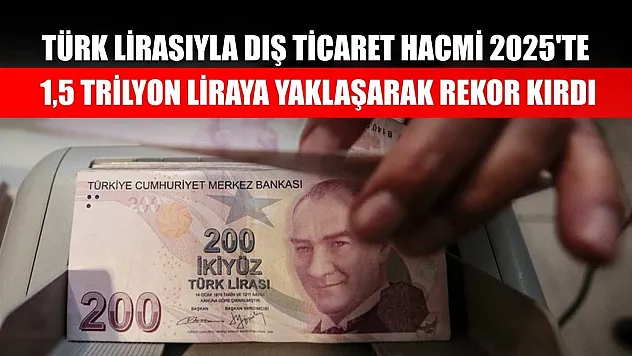 Türk lirasıyla dış ticaret hacmi 2025'te 1,5 trilyon liraya yaklaşarak rekor kırdı