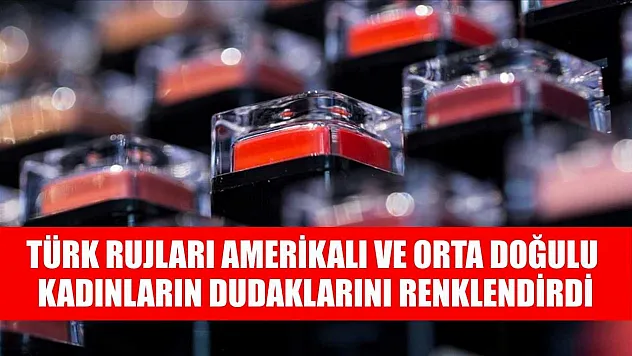Türk rujları Amerikalı ve Orta Doğulu kadınların dudaklarını renklendirdi