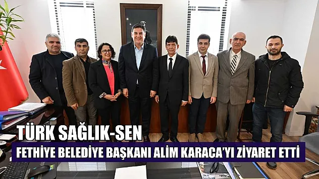 Türk Sağlık-Sen Fethiye Belediye Başkanı Alim Karaca'yı ziyaret etti