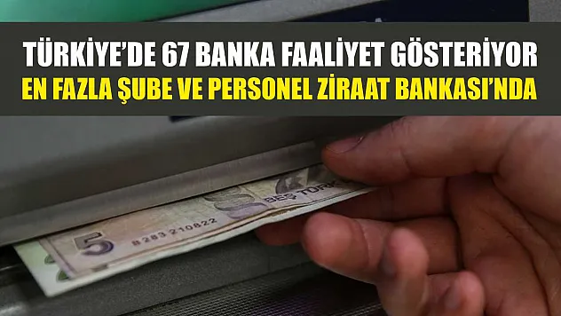 Türkiye'de 67 Banka Faaliyet Gösteriyor En Fazla Şube ve Personel Ziraat Bankası'nda