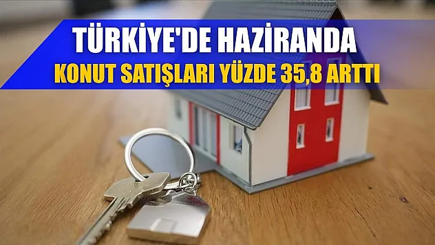Türkiye'de haziranda konut satışları yüzde 35,8 arttı