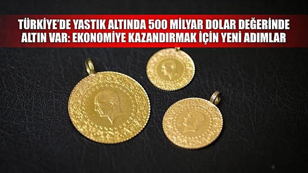 Türkiye'de Yastık Altında 500 Milyar Dolar Değerinde Altın Var: Ekonomiye Kazandırmak İçin Yeni Adımlar