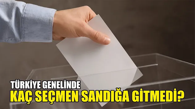 Türkiye genelinde kaç seçmen sandığa gitmedi?