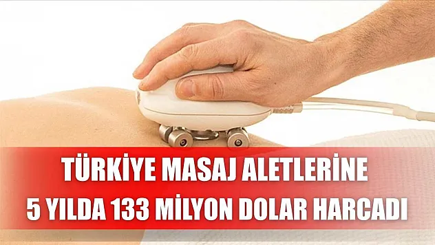 Türkiye masaj aletlerine 5 yılda 133 milyon dolar harcadı