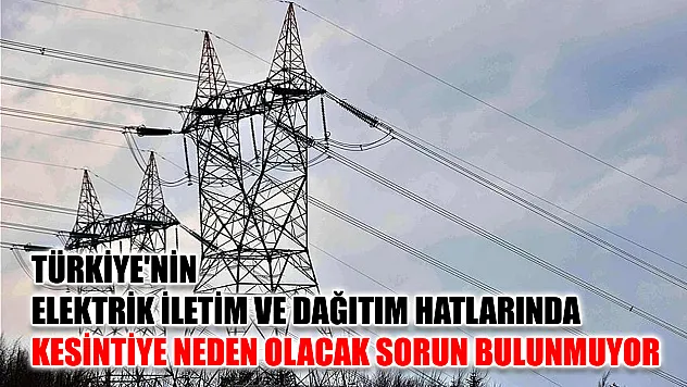 Türkiye'nin elektrik iletim ve dağıtım hatlarında kesintiye neden olacak sorun bulunmuyor