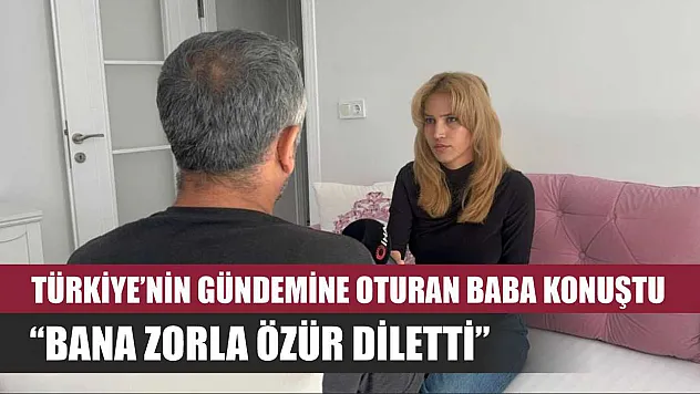 Türkiye'nin gündemine oturan baba konuştu: 'Bana zorla özür diletti'