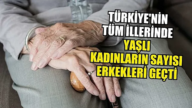 Türkiye'nin tüm illerinde yaşlı kadınların sayısı erkekleri geçti