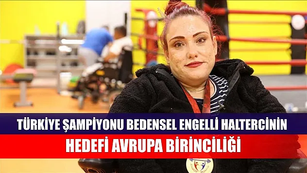 Türkiye şampiyonu bedensel engelli haltercinin hedefi Avrupa birinciliği