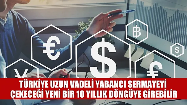 Türkiye uzun vadeli yabancı sermayeyi çekeceği yeni bir 10 yıllık döngüye girebilir
