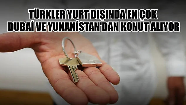 Türkler yurt dışında en çok Dubai ve Yunanistan'dan konut alıyor