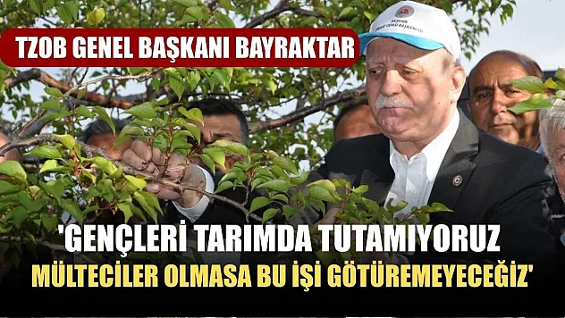 TZOB Genel Başkanı Bayraktar: 'Gençleri tarımda tutamıyoruz, mülteciler olmasa bu işi götüremeyeceğiz'