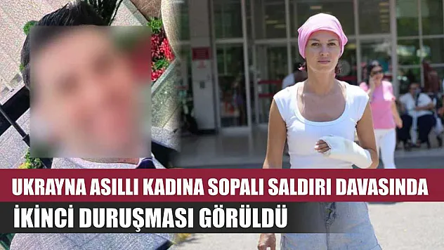 Ukrayna asıllı kadına sopalı saldırı davasında ikinci duruşması görüldü