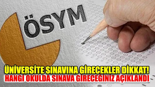 Üniversite sınavına girecekler dikkat! Hangi okulda sınava gireceğiniz açıklandı