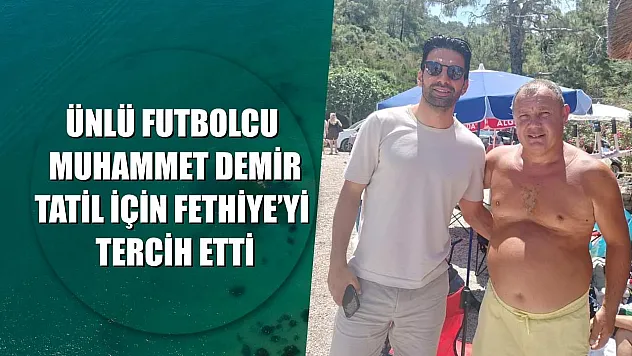 Ünlü Futbolcu Muhammet Demir, Tatil İçin Fethiye'yi Tercih Etti