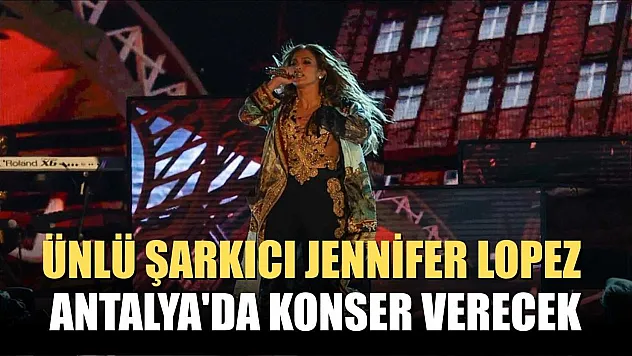 Ünlü şarkıcı Jennifer Lopez, Antalya'da konser verecek