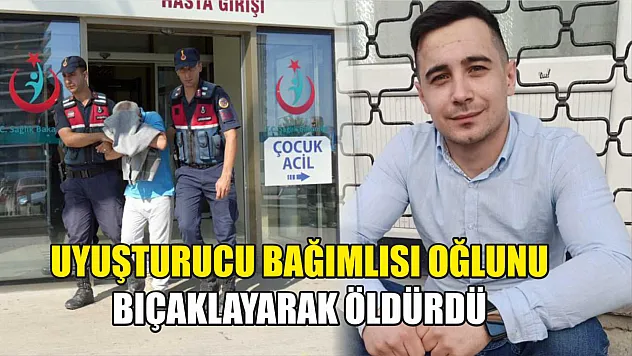 Uyuşturucu bağımlısı oğlunu bıçaklayarak öldürdü