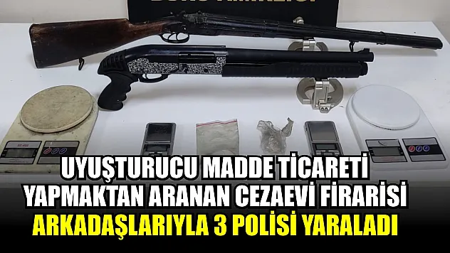 Uyuşturucu madde ticareti yapmaktan aranan cezaevi firarisi arkadaşlarıyla 3 polisi yaraladı