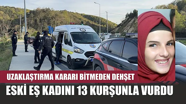 Uzaklaştırma kararı bitmeden dehşet: Eski eş kadını 13 kurşunla vurdu