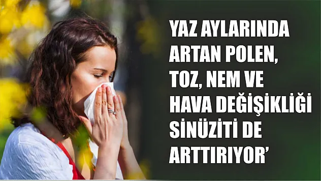 Uzman uyardı: 'Yaz aylarında artan polen, toz, nem ve hava değişikliği sinüziti de arttırıyor'