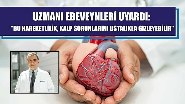 Uzmanı ebeveynleri uyardı: 'Bu hareketlilik, kalp sorunlarını ustalıkla gizleyebilir'