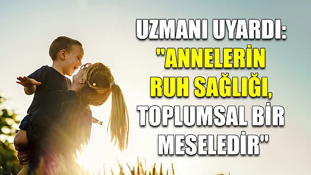 Uzmanı uyardı: 'Annelerin ruh sağlığı, toplumsal bir meseledir'