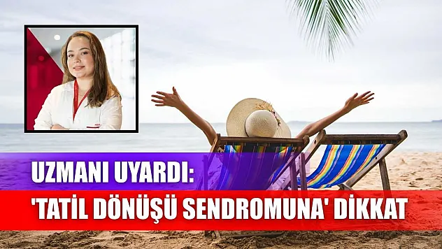 Uzmanı uyardı: 'Tatil dönüşü sendromuna' dikkat