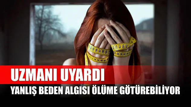 Uzmanı uyardı, yanlış beden algısı ölüme götürebiliyor