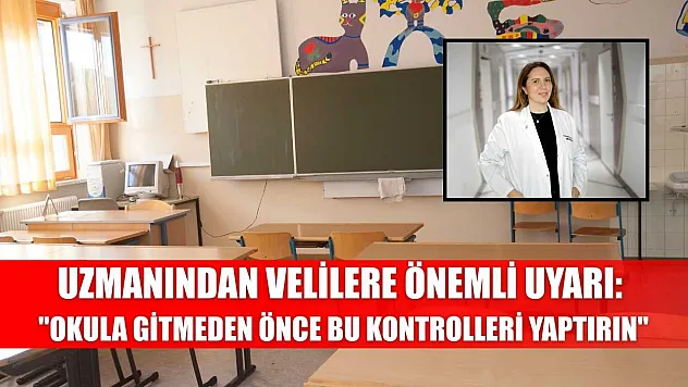 Uzmanından velilere önemli uyarı: 'Okula gitmeden önce bu kontrolleri yaptırın'