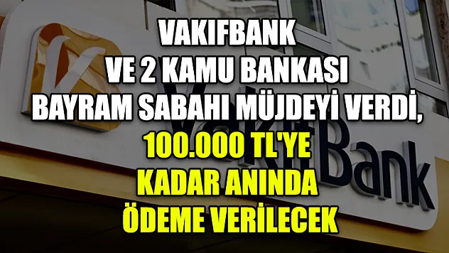 Vakıfbank Ve 2 Kamu Bankası Bayram Sabahı Müjdeyi Verdi, 100.000 Tl'ye Kadar Anında Ödeme Verilecek