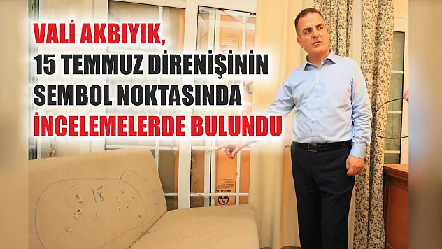 Vali Akbıyık, 15 Temmuz direnişinin sembol noktasında incelemelerde bulundu