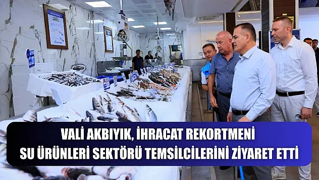 Vali Akbıyık, ihracat rekortmeni su ürünleri sektörü temsilcilerini ziyaret etti