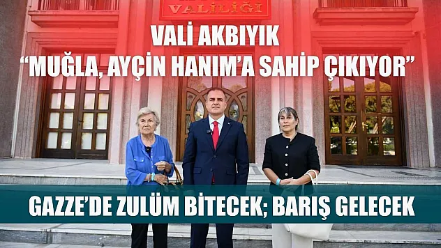Vali Akbıyık 'Muğla, Ayçin Hanım'a sahip çıkıyor, Gazze'de zulüm bitecek barış gelecek'