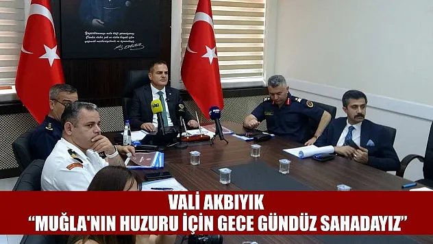 Vali Akbıyık: 'Muğla'nın huzuru için gece gündüz sahadayız'