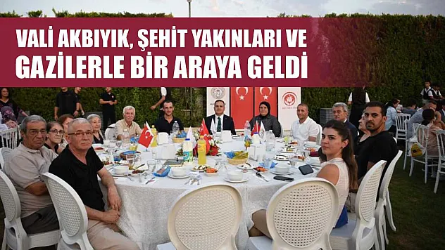 Vali Akbıyık, şehit yakınları ve gazilerle bir araya geldi