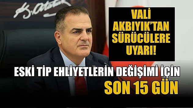 Vali Akbıyık'tan sürücülere uyarı: Eski tip ehliyetlerin değişimi için son 15 Gün