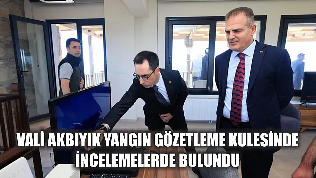 Vali Akbıyık yangın gözetleme kulesinde incelemelerde bulundu