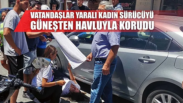 Vatandaşlar yaralı kadın sürücüyü güneşten havluyla korudu