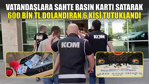 Vatandaşlara sahte basın kartı satarak 600 bin TL dolandıran 6 kişi tutuklandı