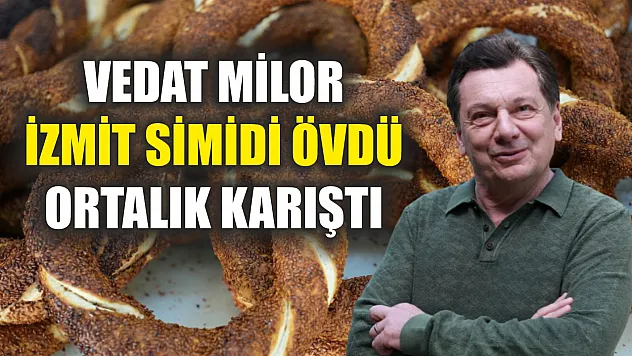 Vedat Milor İzmit simidi övdü, ortalık karıştı