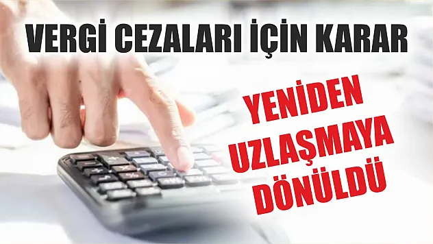 Vergi cezaları için karar: Yeniden uzlaşmaya dönüldü