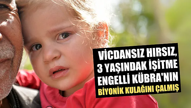 Vicdansız hırsız, 3 yaşındaki işitme engelli Kübra'nın biyonik kulağını çalmış