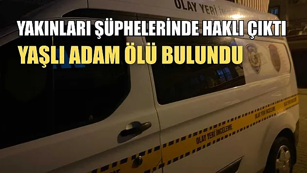 Yakınları şüphelerinde haklı çıktı, yaşlı adam ölü bulundu