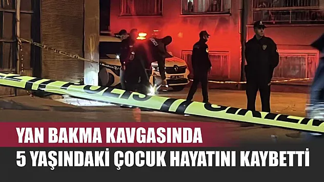 Yan bakma kavgasında 5 yaşındaki çocuk hayatını kaybetti