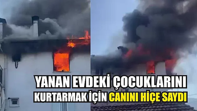 Yanan evdeki çocuklarını kurtarmak için canını hiçe saydı