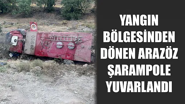 Yangın bölgesinden dönen arazöz şarampole yuvarlandı