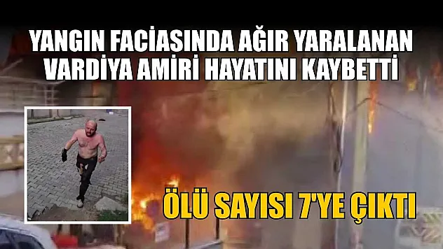 Yangın faciasında ağır yaralanan vardiya amiri hayatını kaybetti, ölü sayısı 7'ye çıktı