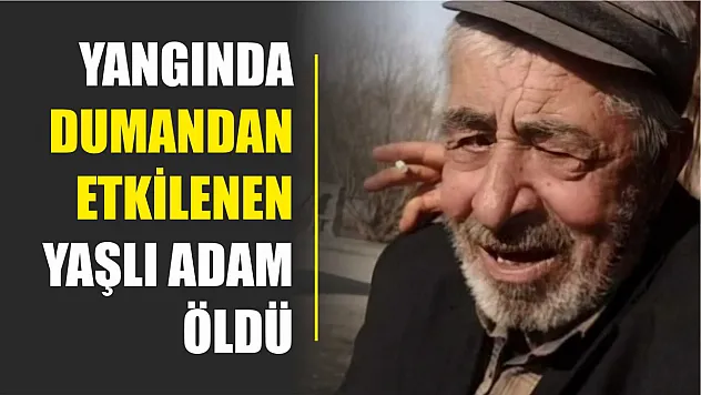 Yangında dumandan etkilenen yaşlı adam öldü