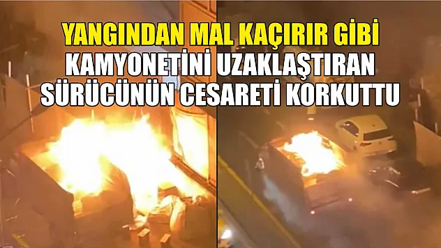 Yangından mal kaçırır gibi kamyonetini uzaklaştıran sürücünün cesareti korkuttu